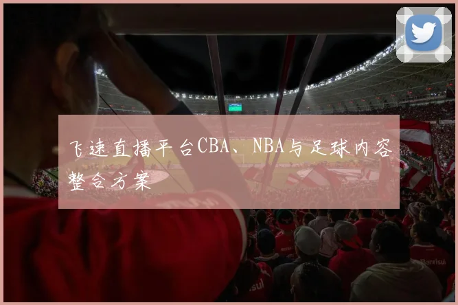 飞速直播平台CBA、NBA与足球内容整合方案