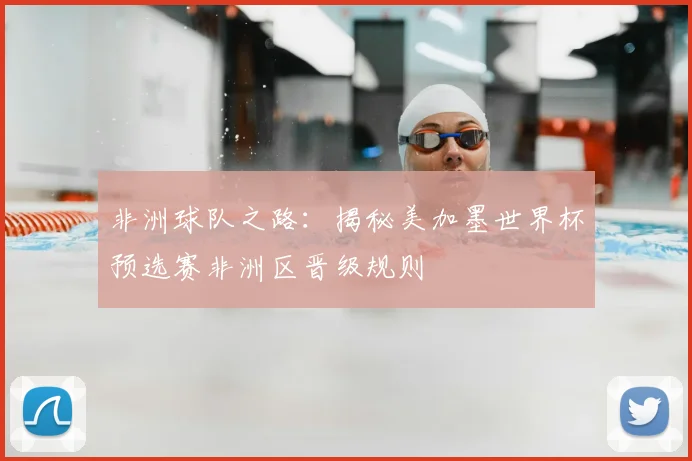 非洲球队之路：揭秘美加墨世界杯预选赛非洲区晋级规则
