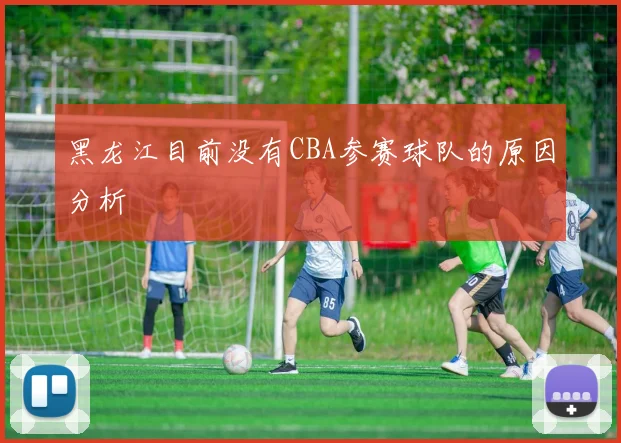 黑龙江目前没有CBA参赛球队的原因分析