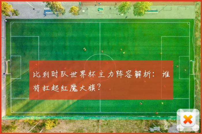 比利时队世界杯主力阵容解析：谁将扛起红魔大旗？