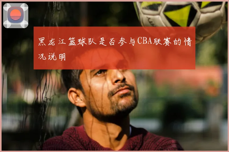 黑龙江篮球队是否参与CBA联赛的情况说明